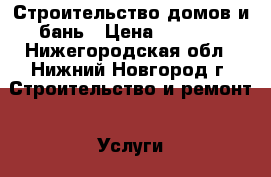 Строительство домов и бань › Цена ­ 1 000 - Нижегородская обл., Нижний Новгород г. Строительство и ремонт » Услуги   
